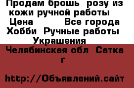 Продам брошь- розу из кожи ручной работы. › Цена ­ 900 - Все города Хобби. Ручные работы » Украшения   . Челябинская обл.,Сатка г.